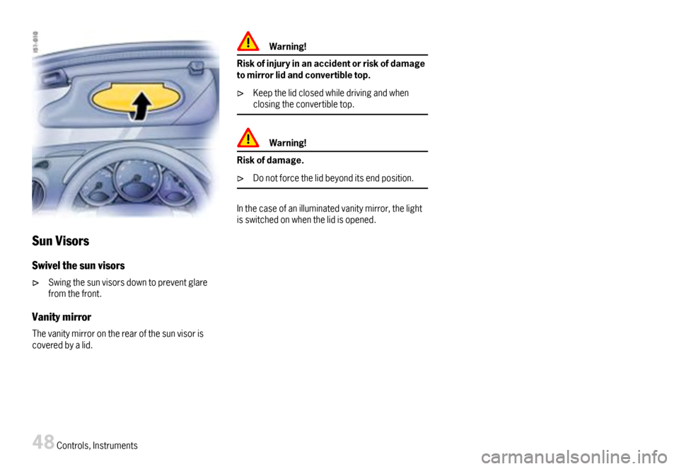 PORSCHE BOXSTER 2007 2.G Service Manual SunVisors
Swivelthesunvisors
Swingthesunvisorsdowntopreventglarefromthefront.
Vanitymirror
Thevanitymirrorontherearofthesunvisoriscoveredbyalid.
Warning!
Riskofinjuryinanaccidentorriskofdamagetomirror PORSCHE BOXSTER 2007 2.G Service Manual SunVisors
Swivelthesunvisors
Swingthesunvisorsdowntopreventglarefromthefront.
Vanitymirror
Thevanitymirrorontherearofthesunvisoriscoveredbyalid.
Warning!
Riskofinjuryinanaccidentorriskofdamagetomirror