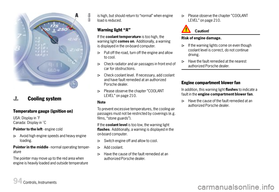 PORSCHE BOXSTER 2007 2.G Owners Manual Coolingsystem
Temperaturegauge(ignitionon)
USA:DisplayinFCanada:DisplayinC
Pointertotheleft-enginecold
Avoidhighenginespeedsandheavyengineloading.
Pointerinthemiddle-normaloperatingtemper-ature
