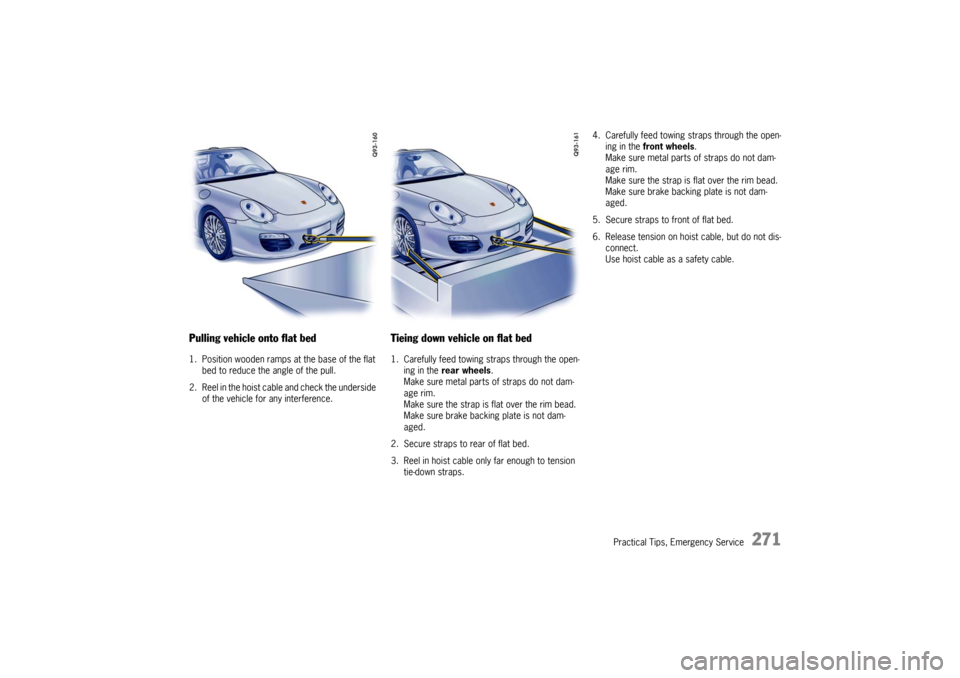PORSCHE BOXSTER 2009 2.G Owners Manual Practical Tips, Emergency Service
271
Pulling vehicle onto flat bed 1. Position wooden ramps at the base of the flat bed to reduce the angle of the pull. 
2. Reel in the hoist cable and check the unde