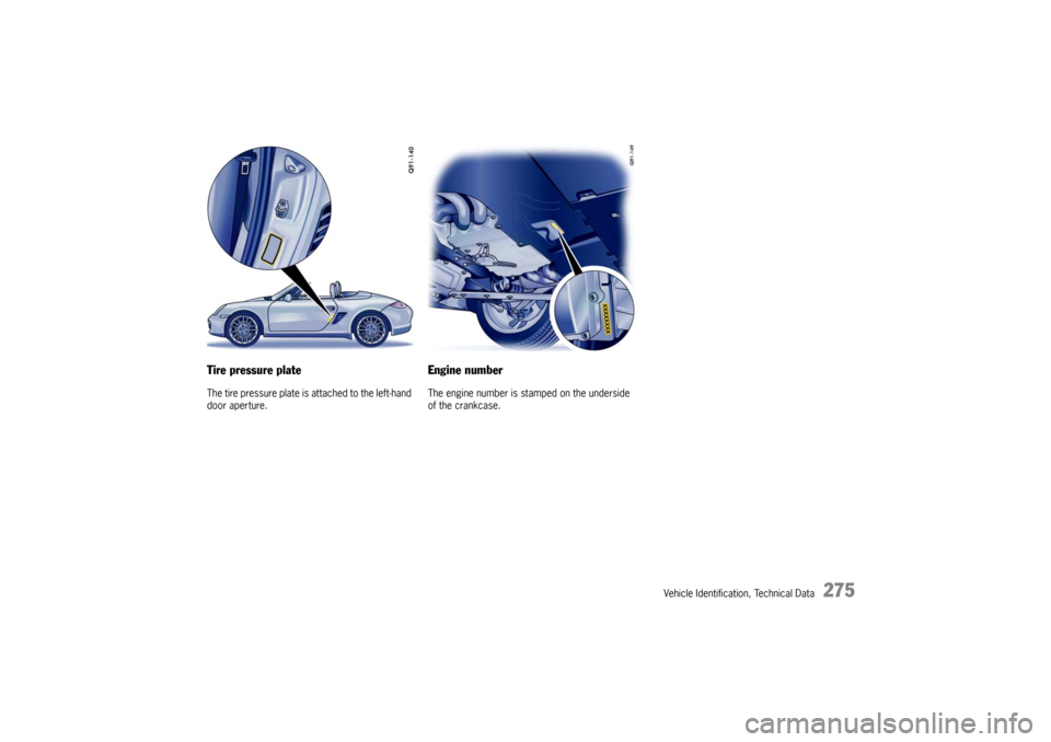 PORSCHE BOXSTER 2009 2.G Owners Manual Vehicle Identification, Technical Data
275
Tire pressure plateThe tire pressure plate is attached to the left-hand 
door aperture.
Engine number The engine number is stamped on the underside 
of the c