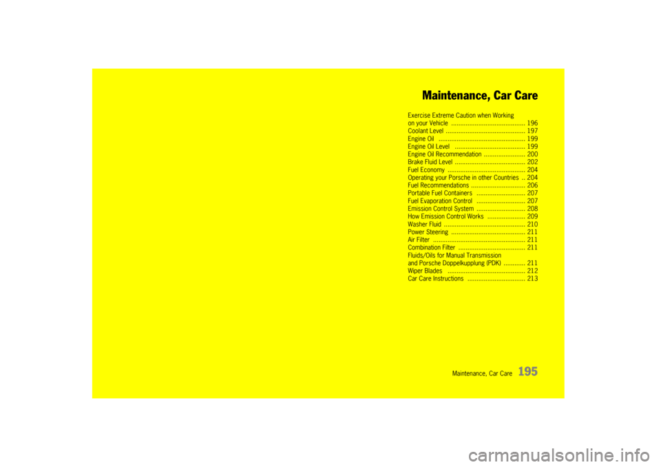 PORSCHE BOXSTER S 2010 2.G Owners Manual Maintenance, Car Care
195
Maintenance, Car Care
Exercise Extreme Caution when Working 
on your Vehicle  ......
................................... 196
Coolant Level  ......... ........................