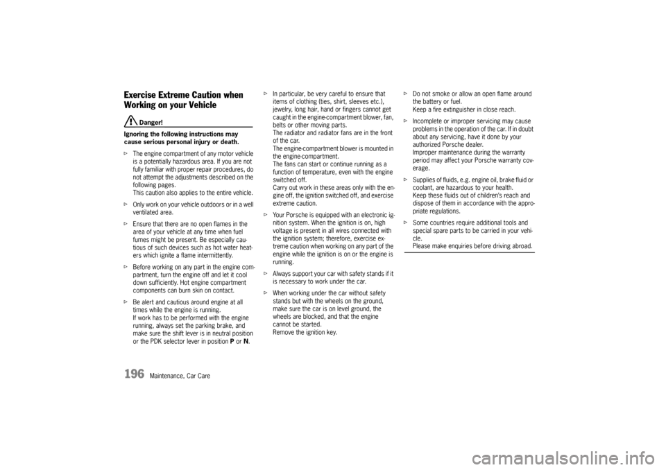 PORSCHE BOXSTER S 2010 2.G Repair Manual 196
Maintenance, Car Care
Exercise Extreme Caution when
Working on your Vehicle
Danger!
Ignoring the following instructions may
cause serious personal injury or death.
f The engine compartment of PORSCHE BOXSTER S 2010 2.G Repair Manual 196
Maintenance, Car Care
Exercise Extreme Caution when
Working on your Vehicle
Danger!
Ignoring the following instructions may
cause serious personal injury or death.
f The engine compartment of