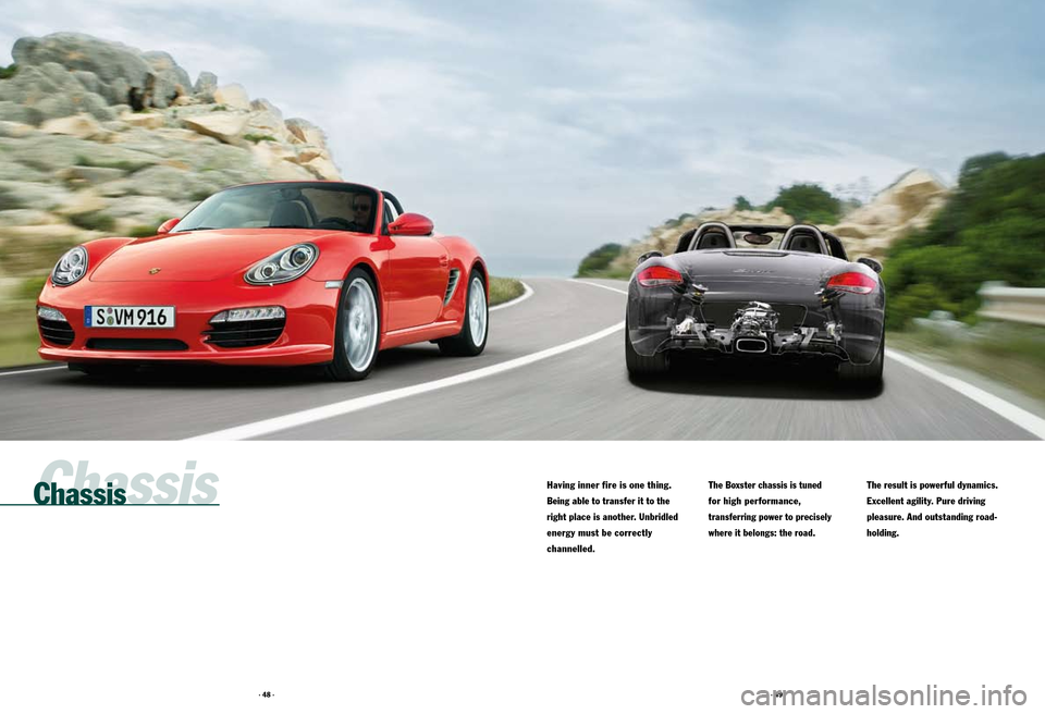 PORSCHE BOXSTER S 2010 2.G Information Manual · 48 ·· 49 ·
Chassis
Having inner fire is one thing. 
Being able to transfer it to the 
right place is another. Unbridled 
energy must be correctly  
channelled.
 
The Boxster chassis is tuned  
f