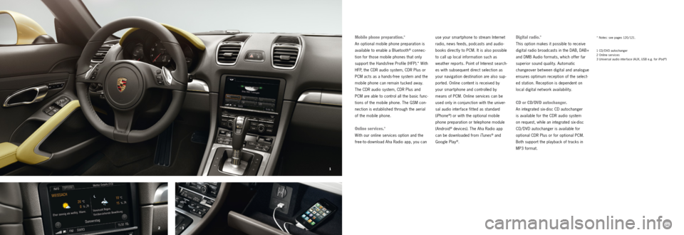 PORSCHE BOXSTER S 2013 3.G Information Manual 23 1
100
101
*   Notes: see pages 120/121.
1 CD/DVD autochanger  
2 Online ser vices  
3   Universal audio inter face (AUX, USB e.g. for iPod
®)
Digital radio.*
This option makes it possible to recei