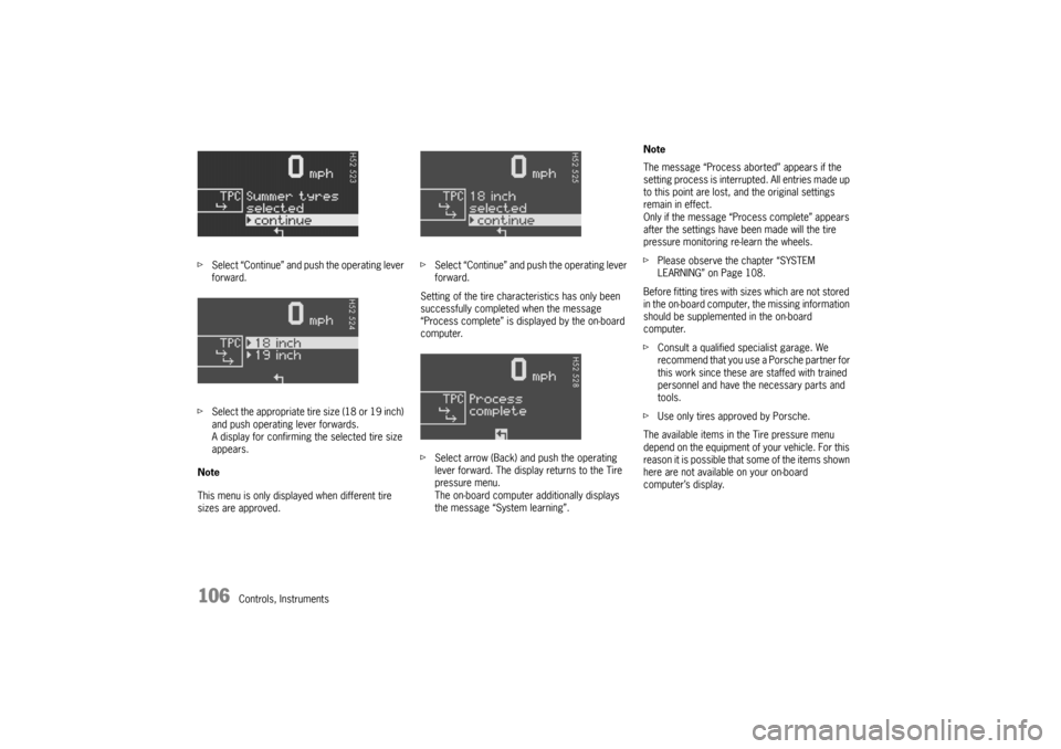 PORSCHE CAYMAN 2006 1.G Owners Manual 106
Controls, Instruments fSelect “Continue” and push the operating lever 
forward.
fSelect the appropriate tire size (18 or 19 inch) 
and push operating lever forwards.
A display for confirming t