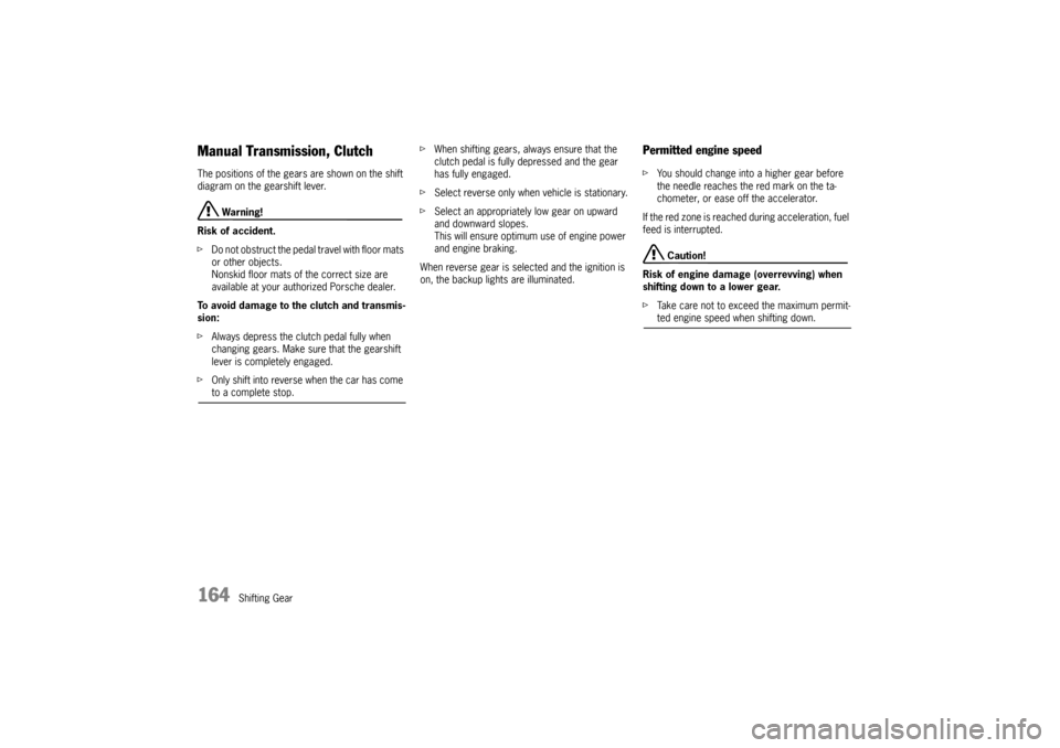 PORSCHE CAYMAN 2006 1.G Owners Manual 164
Shifting Gear
Manual Transmission, ClutchThe positions of the gears are shown on the shift 
diagram on the gearshift lever.
 Warning!
Risk of accident.
fDo not obstruct the pedal travel with floor