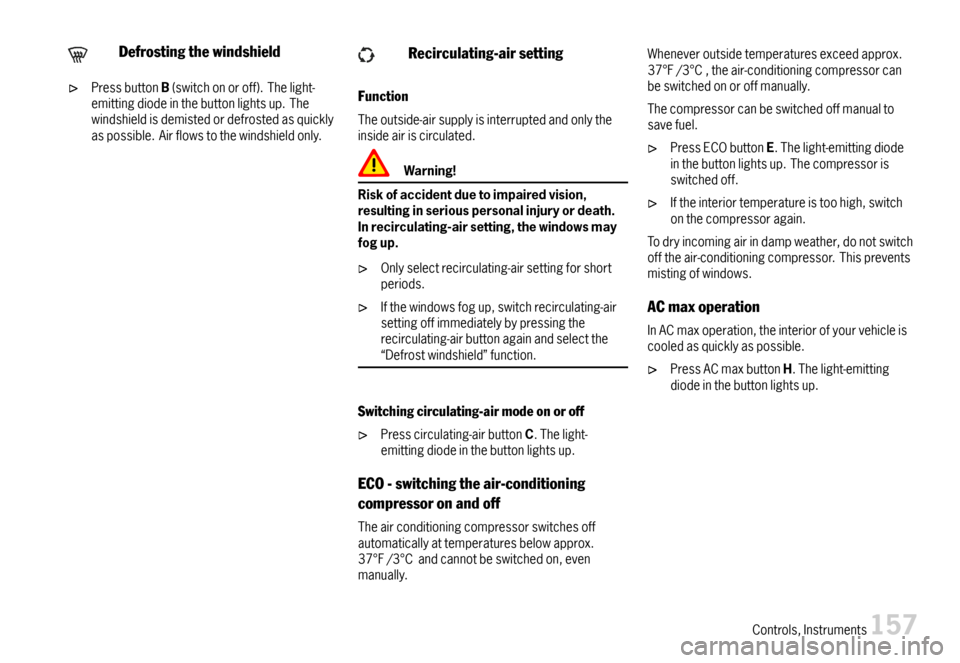 PORSCHE CAYMAN 2007 1.G Owners Manual Defrostingthewindshield
PressbuttonB(switchonoroff).Thelight-emittingdiodeinthebuttonlightsup.Thewindshieldisdemistedordefrostedasquicklyaspossible.Airflowstothewindshieldonly.
Recirculating-airsettin