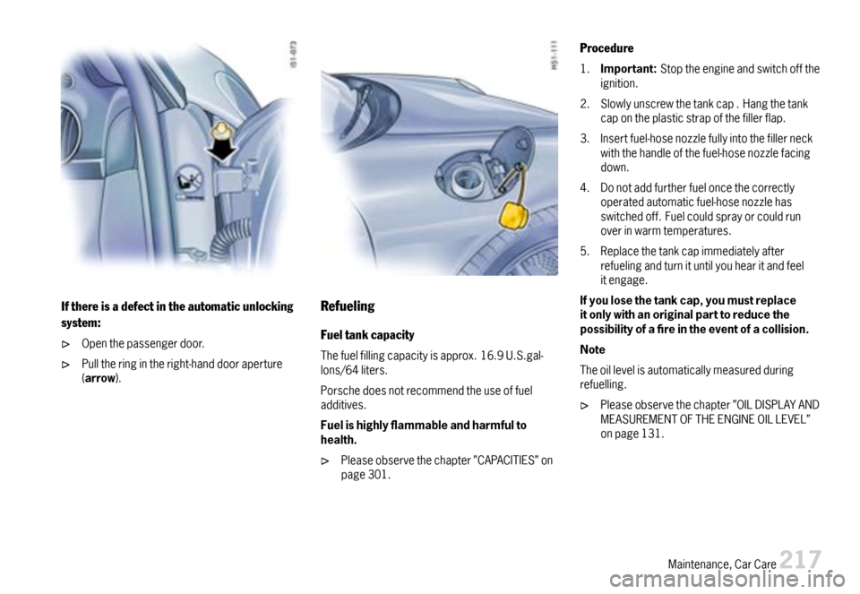 PORSCHE CAYMAN 2007 1.G Owners Manual Ifthereisadefectintheautomaticunlocking
system:
Openthepassengerdoor.
Pulltheringintheright-handdooraperture(arrow).
Refueling
Fueltankcapacity
Thefuelfillingcapacityisapprox.16.9U.S.gal-lons/64liters PORSCHE CAYMAN 2007 1.G Owners Manual Ifthereisadefectintheautomaticunlocking
system:
Openthepassengerdoor.
Pulltheringintheright-handdooraperture(arrow).
Refueling
Fueltankcapacity
Thefuelfillingcapacityisapprox.16.9U.S.gal-lons/64liters