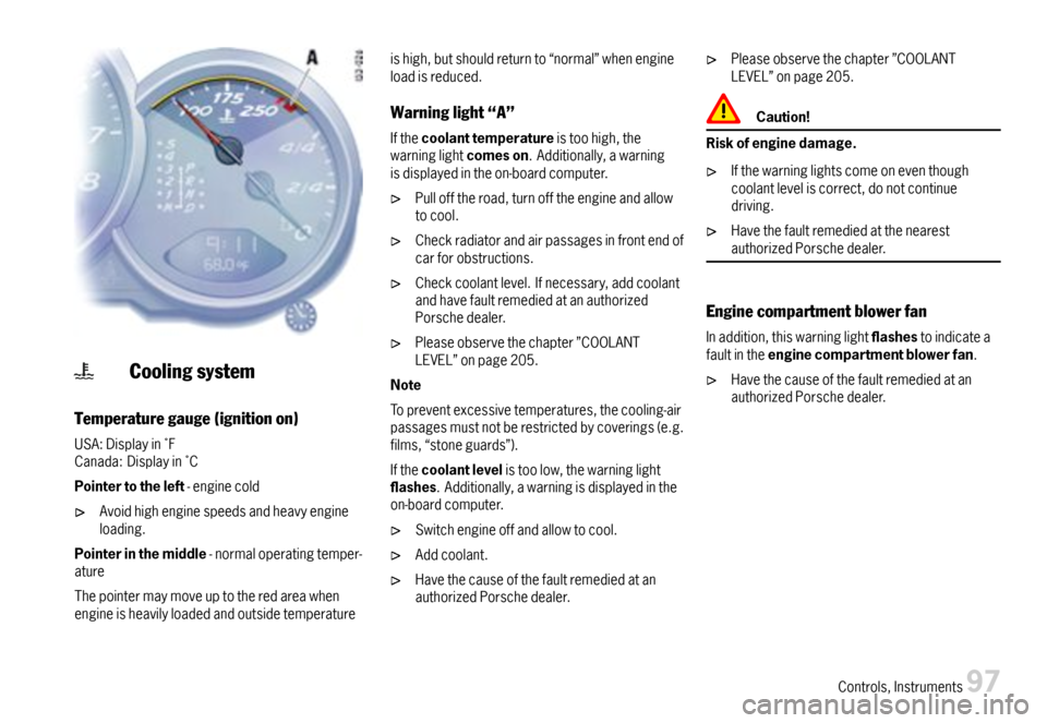 PORSCHE CAYMAN 2007 1.G Owners Manual Coolingsystem
Temperaturegauge(ignitionon)
USA:DisplayinFCanada:DisplayinC
Pointertotheleft-enginecold
Avoidhighenginespeedsandheavyengineloading.
Pointerinthemiddle-normaloperatingtemper-ature
