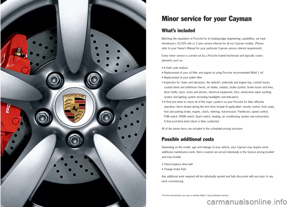 PORSCHE CAYMAN 2007 1.G Maintenance Information Manual Minor service for your CaymanWhat’s includedMatching the reputation of Porsche for its leading-edge engineering capabilities, we have
introduced a 20,000 mile or 2 year service interval for all our 