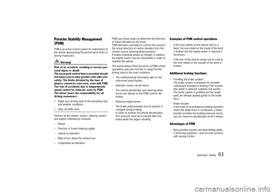 PORSCHE CAYMAN 2009 1.G Owners Manual Operation, Safety
63
Porsche Stability Management 
(PSM)PSM is an active control system for stabilization of 
the vehicle approaching the performance limits of 
driving maneuvers.
 Warning!
Risk of an