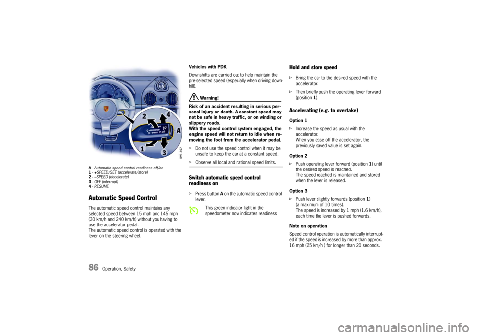 PORSCHE CAYMAN 2009 1.G Owners Manual 86
Operation, Safety
A- Automatic speed control readiness off/on
1 -+SPEED/SET (accelerate/store)
2 -–SPEED (decelerate)
3 - OFF (interrupt)
4 -RESUMEAutomatic Speed Control The automatic speed cont