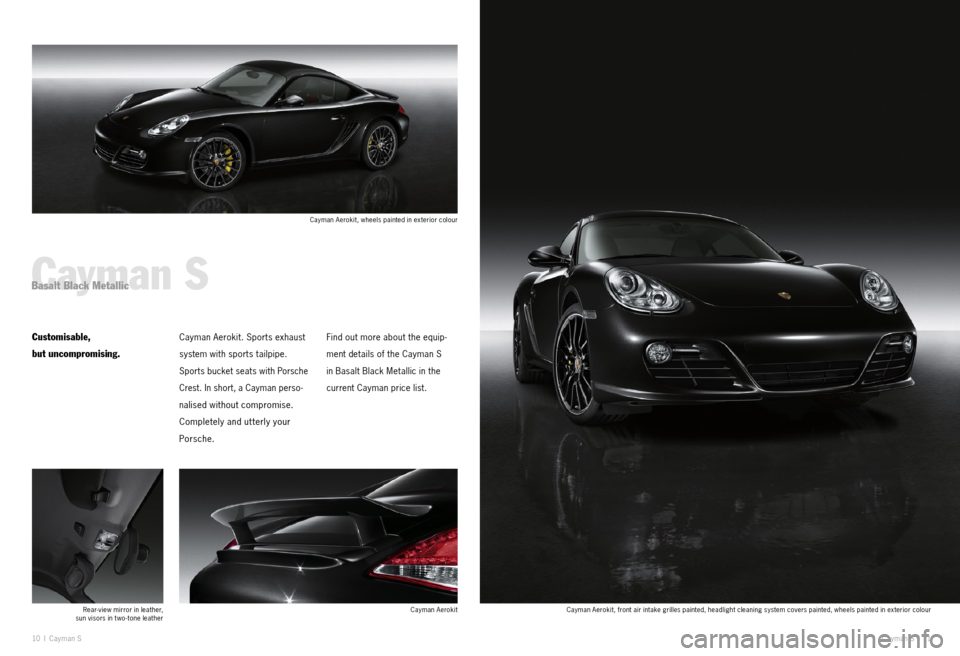 PORSCHE CAYMAN EXCLUSIVE 2010 1.G Information Manual 10 I Cayman S
Cayman SBasalt Black Metallic
Customisable,   
but uncompromising.Cayman Aerokit. Sports exhaust 
system with sports tailpipe. 
Sports bucket seats with Porsche 
Crest. In short, a Cayma