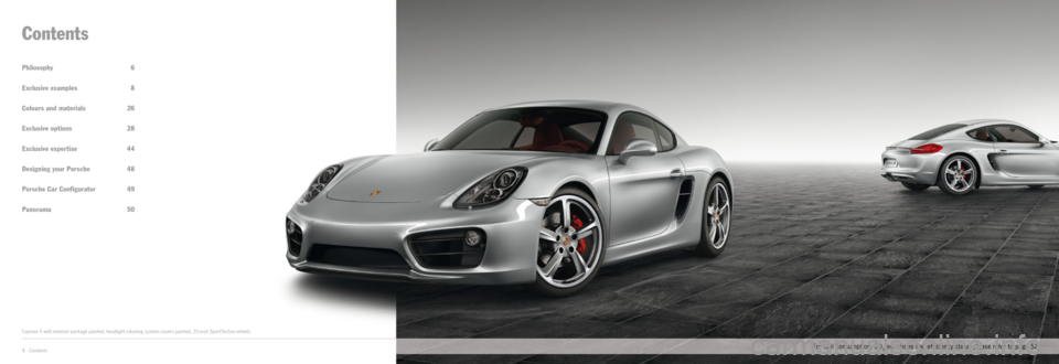 PORSCHE CAYMAN EXCLUSIVE 2014 2.G Information Manual Philosophy 6
Exclusive examples 8
Colours and materials  26
Exclusive options  28
Exclusive expertise  44
Designing your Porsche  48
 Porsche Car Configurator  49
Panorama 50
Contents
Cayman S with e