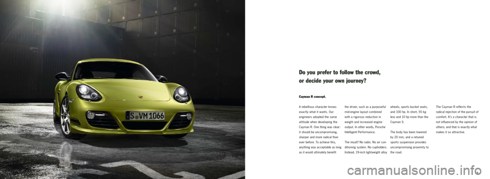 PORSCHE CAYMAN R 2010 1.G Information Manual 13
the driver, such as a purposeful 
mid - engine  layout  combined 
with  a  rigorous  reduction  in 
weight  and  increased  engine 
output. In other words, Porsche 
Intelligent Performance.
The res