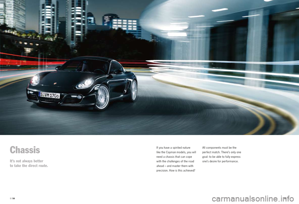 PORSCHE CAYMAN S 2010 1.G Information Manual Chassis
It’s not always better
to take the direct route.
If you have a spirited nature
like the Cayman models, you will
need a chassis that can cope
with the challenges of the road
ahead PORSCHE CAYMAN S 2010 1.G Information Manual Chassis
It’s not always better
to take the direct route.
If you have a spirited nature
like the Cayman models, you will
need a chassis that can cope
with the challenges of the road
ahead