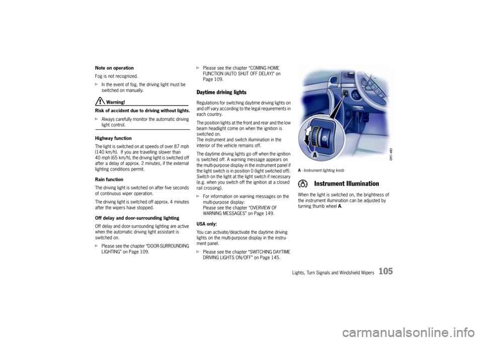 PORSCHE CAYNNE 2004 1.G Owners Manual Lights, Turn Signals and Windshield Wipers
105
Note on operation
Fog is not recognized.
fIn the event of fog, the driving light must be 
switched on manually.
 Warning!
Risk of accident due to driving
