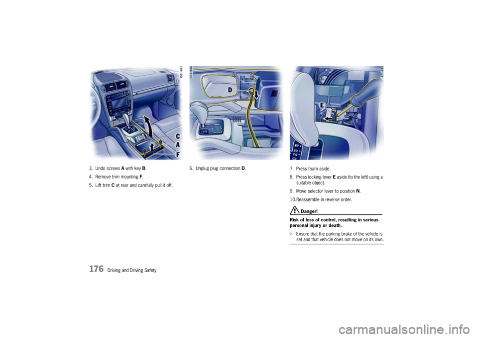 PORSCHE CAYNNE 2004 1.G Owners Manual 176
Driving and Driving Safety 3. Undo screws A with key B.
4. Remove trim mounting F.
5. Lift trim C at rear and carefully pull it off.6. Unplug plug connection D.
7. Press foam aside.
8. Press locki PORSCHE CAYNNE 2004 1.G Owners Manual 176
Driving and Driving Safety 3. Undo screws A with key B.
4. Remove trim mounting F.
5. Lift trim C at rear and carefully pull it off.6. Unplug plug connection D.
7. Press foam aside.
8. Press locki