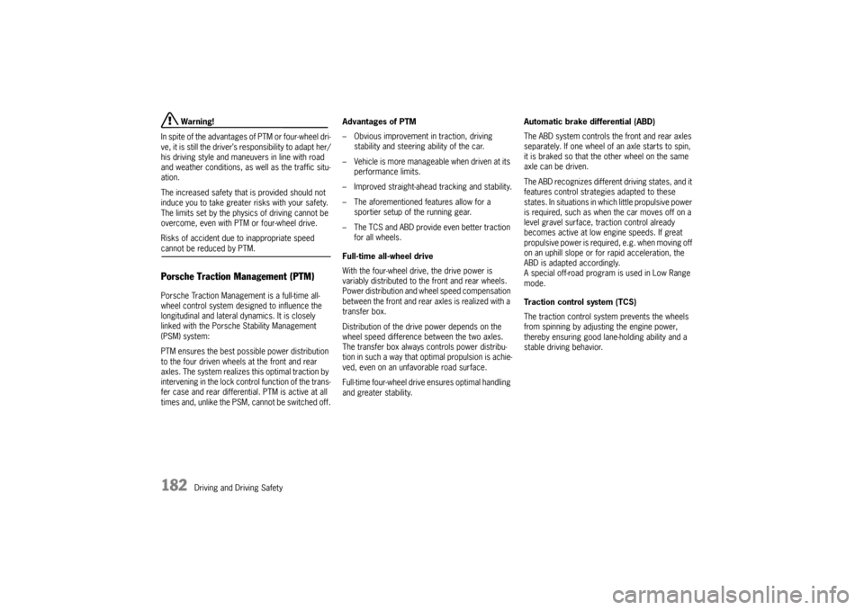 PORSCHE CAYNNE 2004 1.G Owners Manual 182
Driving and Driving Safety
 Warning!
In spite of the advantages of PTM or four-wheel dri-
ve, it is still the driver’s responsibility to adapt her/
his driving style and maneuvers in line with r