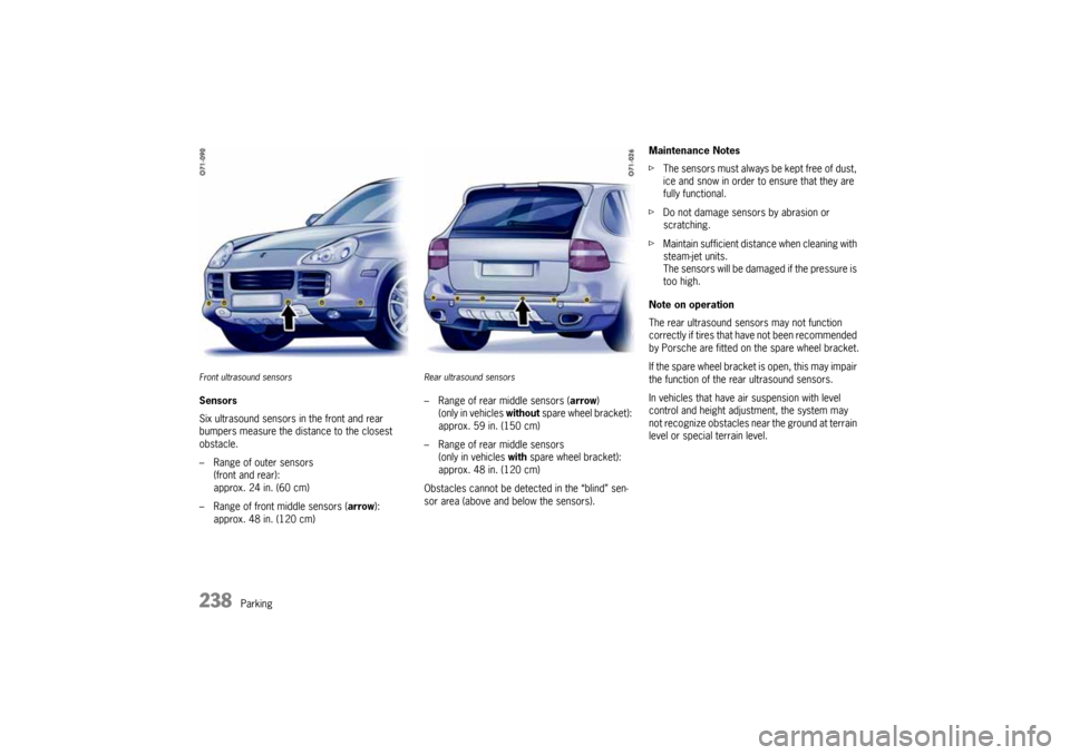 PORSCHE CAYNNE 2004 1.G Owners Manual 238
Parking
Front ultrasound sensorsSensors
Six ultrasound sensors in the front and rear
bumpers measure the distance to the closest
obstacle.
– Range of outer sensors
(front and rear):
approx. 2 PORSCHE CAYNNE 2004 1.G Owners Manual 238
Parking
Front ultrasound sensorsSensors
Six ultrasound sensors in the front and rear
bumpers measure the distance to the closest
obstacle.
– Range of outer sensors
(front and rear):
approx. 2