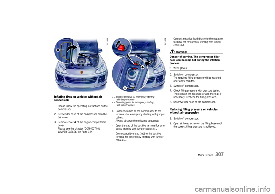 PORSCHE CAYNNE 2004 1.G Owners Manual Minor Repairs
307
Inflating tires on vehicles without air 
suspension1. Please follow the operating instructions on the 
compressor.
2. Screw filler hose of the compressor onto the 
tire valve.
3. Rem