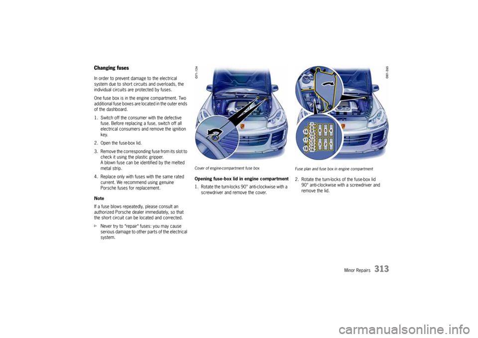 PORSCHE CAYNNE 2004 1.G Owners Manual Minor Repairs
313
Changing fusesIn order to prevent damage to the electrical 
system due to short circuits and overloads, the 
individual circuits are protected by fuses.
One fuse box is in the engine