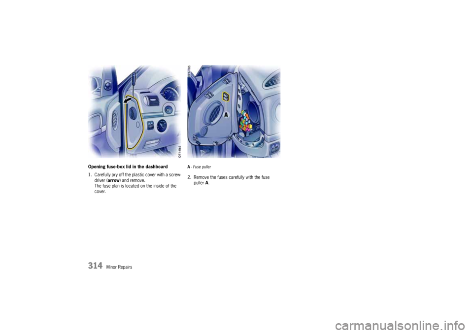 PORSCHE CAYNNE 2004 1.G Owners Manual 314
Minor Repairs Opening fuse-box lid in the dashboard
1. Carefully pry off the plastic cover with a screw-
driver (arrow) and remove.
The fuse plan is located on the inside of the 
cover.
A- Fuse pu