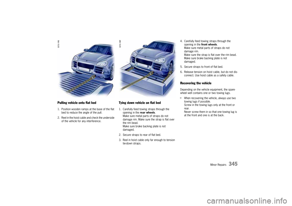 PORSCHE CAYNNE 2004 1.G Owners Manual Minor Repairs
345
Pulling vehicle onto flat bed1. Position wooden ramps at the base of the flat
bed to reduce the angle of the pull.
2. Reel in the hoist cable and check the underside
of the vehicle PORSCHE CAYNNE 2004 1.G Owners Manual Minor Repairs
345
Pulling vehicle onto flat bed1. Position wooden ramps at the base of the flat
bed to reduce the angle of the pull.
2. Reel in the hoist cable and check the underside
of the vehicle