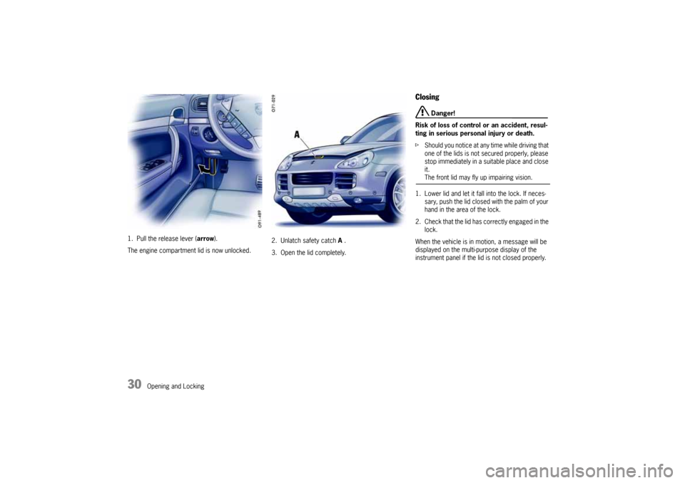 PORSCHE CAYNNE 2010 1.G Owners Manual 30
Opening and Locking 1. Pull the release lever (arrow).
The engine compartment lid is now unlocked.2. Unlatch safety catch A .
3. Open the lid completely.
Closing
 Danger!
Risk of loss of control or