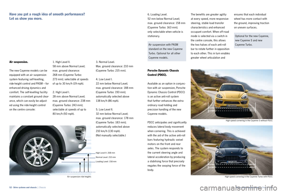 PORSCHE CAYNNE 2010 1.G Information Manual 3. Normal Level. 
Max. ground clearance: 210 mm 
(Cayenne Turbo: 215 mm). 
4. Low Level I. 
22 mm below Normal Level;  
max. ground clearance: 188 mm 
(Cayenne Turbo: 193 mm); 
  automatically selecte