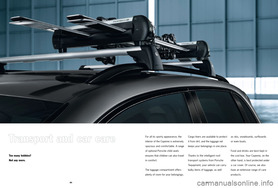 PORSCHE CAYNNE 2011 2.G Tequipment Manual · 51 ·
· 50 ·
Too many hobbies?
Not any more.
For all its sport y appearance, the
interior of the Cayenne is extremely
spacious and comfortable. A range
of optional Porsche child seats
ensur PORSCHE CAYNNE 2011 2.G Tequipment Manual · 51 ·
· 50 ·
Too many hobbies?
Not any more.
For all its sport y appearance, the
interior of the Cayenne is extremely
spacious and comfortable. A range
of optional Porsche child seats
ensur