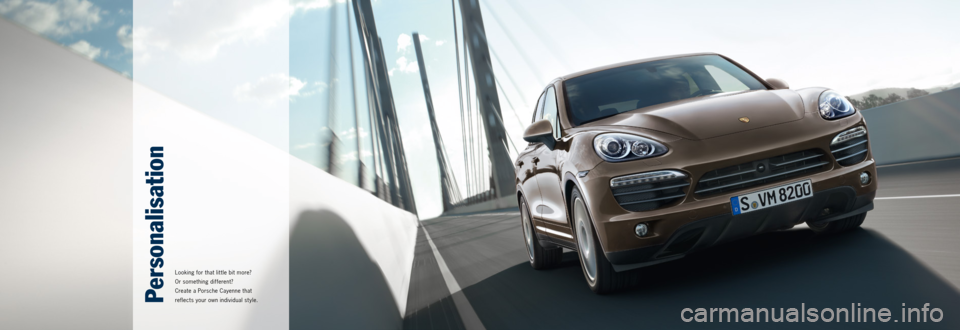 PORSCHE CAYNNE 2013 2.G Information Manual Personalisation
Looking for that lit tle bit more?
Or something different?
Create a Porsche Cayenne that
reflects your own individual st yle. PORSCHE CAYNNE 2013 2.G Information Manual Personalisation
Looking for that lit tle bit more?
Or something different?
Create a Porsche Cayenne that
reflects your own individual st yle.