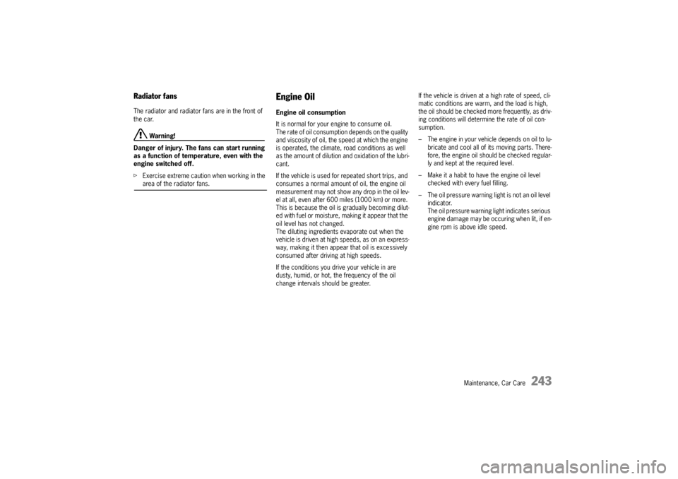 PORSCHE CAYNNE S 2005 1.G Owners Manual Maintenance, Car Care
243
Radiator fansThe radiator and radiator fans are in the front of 
the car.
 Warning!
Danger of injury. The fans can start running 
as a function of temperature, even with the 