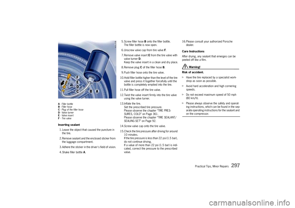 PORSCHE CAYNNE S 2005 1.G Owners Manual Practical Tips, Minor Repairs
297
A- Filler bottle
B- Filler hose
C- Plug of the filler hose
D-Valve turner
E-Valve insert
F- Tire valveInserting sealant
1. Leave the object that caused the puncture i PORSCHE CAYNNE S 2005 1.G Owners Manual Practical Tips, Minor Repairs
297
A- Filler bottle
B- Filler hose
C- Plug of the filler hose
D-Valve turner
E-Valve insert
F- Tire valveInserting sealant
1. Leave the object that caused the puncture i