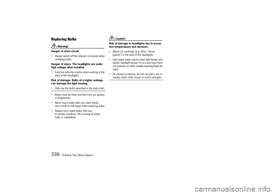 PORSCHE CAYNNE S 2005 1.G Owners Manual 336
Practical Tips, Minor Repairs
Replacing Bulbs
 Warning!
Danger of short circuit.
fAlways switch off the relevant consumer when 
changing bulbs.
Danger of injury. The headlights are under 
high vol