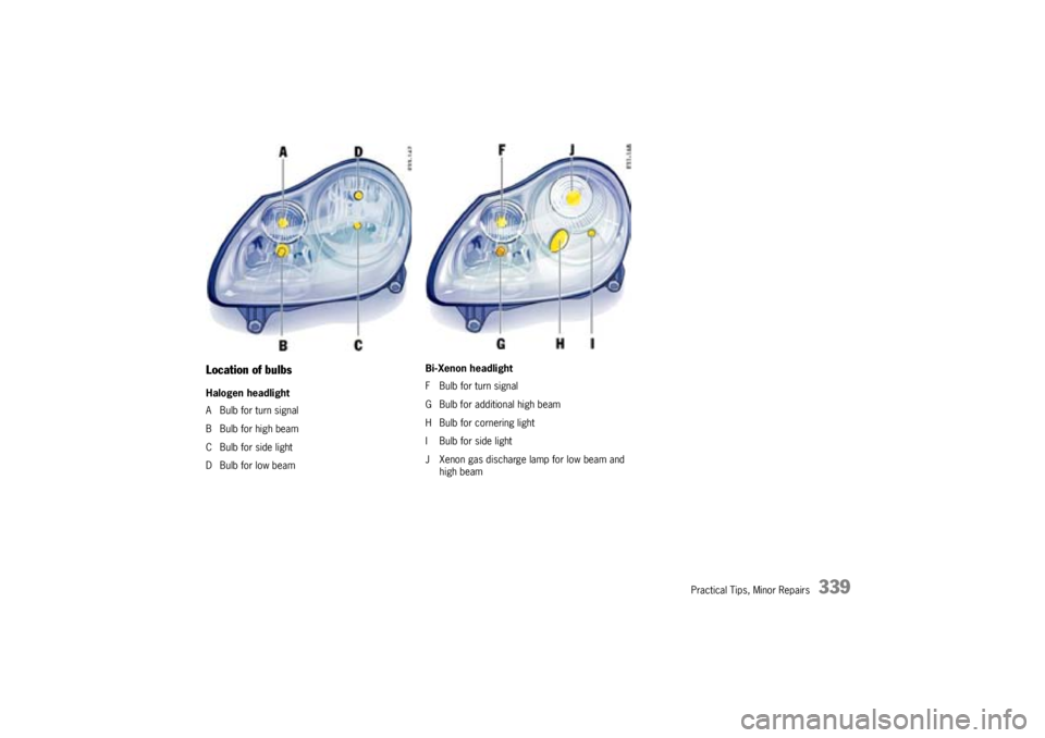 PORSCHE CAYNNE S 2005 1.G Owners Manual Practical Tips, Minor Repairs
339
Location of bulbsHalogen headlight
A Bulb for turn signal
B Bulb for high beam
C Bulb for side light
D Bulb for low beamBi-Xenon headlight
F Bulb for turn signal
G Bu