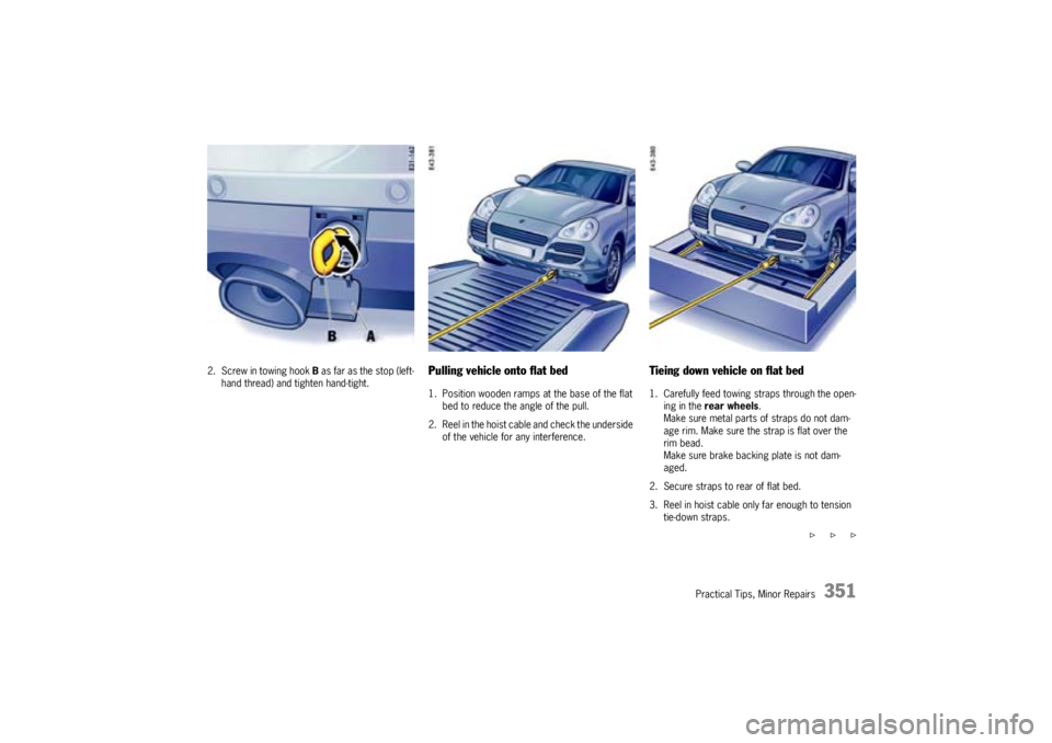 PORSCHE CAYNNE S 2005 1.G Owners Manual Practical Tips, Minor Repairs
351
2. Screw in towing hook B as far as the stop (left-
hand thread) and tighten hand-tight.
Pulling vehicle onto flat bed1. Position wooden ramps at the base of the flat