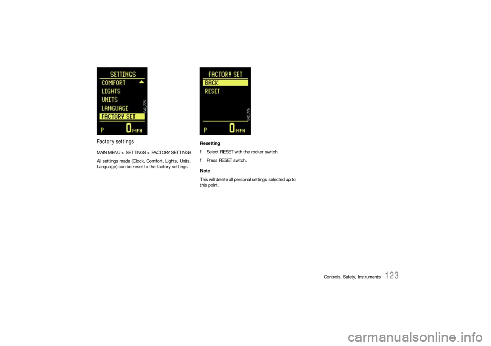 PORSCHE CAYNNE S 2006 1.G Owners Manual Controls, Safety, Instruments
123
Factory settingsMAIN MENU > SETTINGS > FACTORY SETTINGS
All settings made (Clock, Comfort, Lights, Units,
Language) can be reset to the factory settings.Resetting
fS PORSCHE CAYNNE S 2006 1.G Owners Manual Controls, Safety, Instruments
123
Factory settingsMAIN MENU > SETTINGS > FACTORY SETTINGS
All settings made (Clock, Comfort, Lights, Units,
Language) can be reset to the factory settings.Resetting
fS