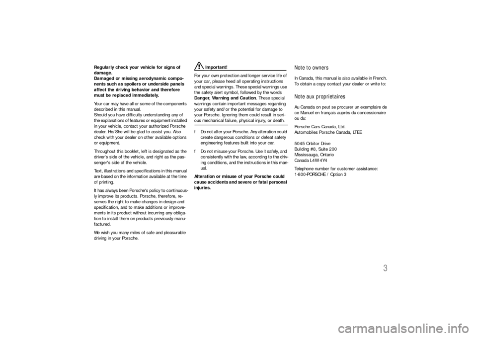 PORSCHE CAYNNE S 2006 1.G Owners Manual 3
Regularly check your vehicle for signs of 
damage. 
Damaged or missing aerodynamic compo-
nents such as spoilers or underside panels 
affect the driving behavior and therefore 
must be replaced imme