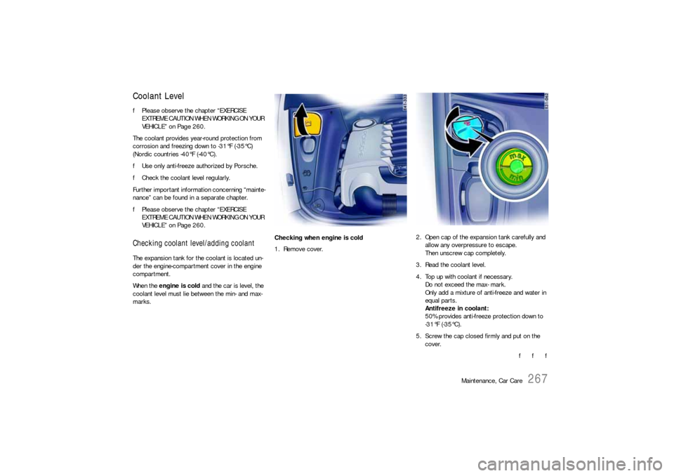 PORSCHE CAYNNE S 2006 1.G Owners Manual Maintenance, Car Care
267
Coolant LevelfPlease observe the chapter “EXERCISE 
EXTREME CAUTION WHEN WORKING ON YOUR 
VEHICLE” on Page 260.
The coolant provides year-round protection from 
corrosion