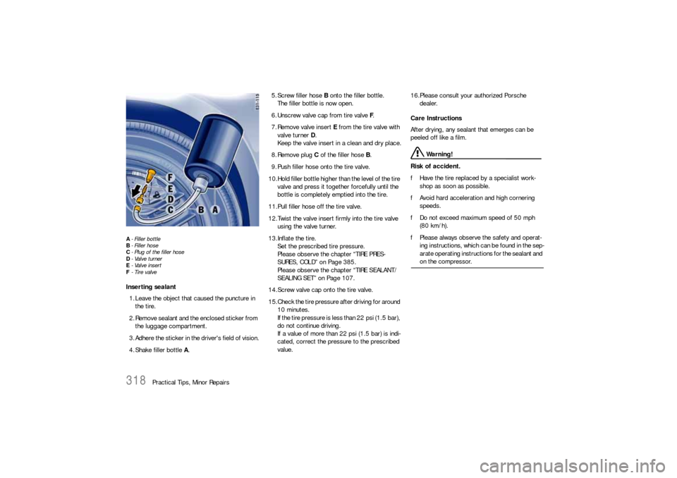 PORSCHE CAYNNE S 2006 1.G Owners Manual 318
Practical Tips, Minor Repairs
A- Filler bottle
B- Filler hose
C- Plug of the filler hose
D-Valve turner
E-Valve insert
F- Tire valveInserting sealant
1. Leave the object that caused the puncture i