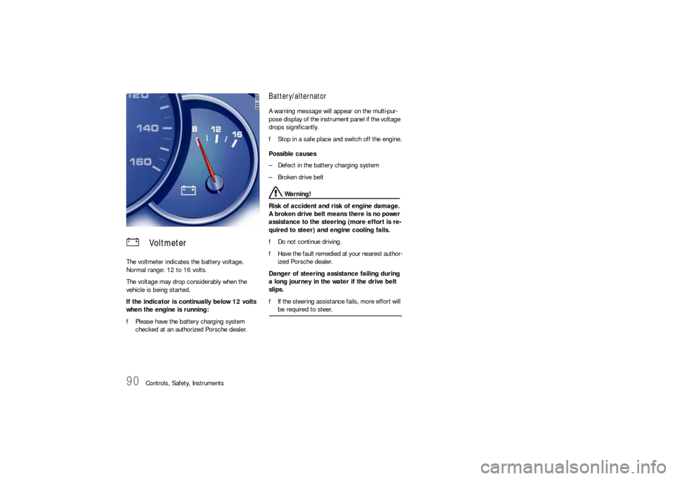 PORSCHE CAYNNE S 2006 1.G Manual Online 90
Controls, Safety, Instruments The voltmeter indicates the battery voltage.
Normal range: 12 to 16 volts.
The voltage may drop considerably when the 
vehicle is being started.
If the indicator is co