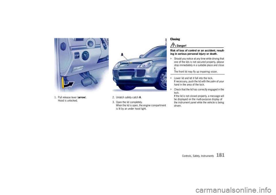 PORSCHE CAYNNE TURBO 2005 1.G User Guide Controls, Safety, Instruments
181
1. Pull release lever (arrow).
Hood is unlocked.2. Unlatch safety catch A.
3. Open the lid completely.
When the lid is open, the engine compartment
is lit by an unde PORSCHE CAYNNE TURBO 2005 1.G User Guide Controls, Safety, Instruments
181
1. Pull release lever (arrow).
Hood is unlocked.2. Unlatch safety catch A.
3. Open the lid completely.
When the lid is open, the engine compartment
is lit by an unde