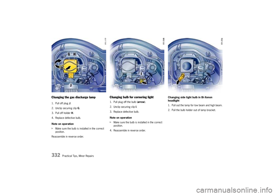 PORSCHE CAYNNE TURBO 2005 1.G Owners Manual 332
Practical Tips, Minor Repairs
Changing the gas discharge lamp1. Pull off plug J.
2. Unclip securing clip G.
3. Pull off holder H.
4. Replace defective bulb.
Note on operation
fMake sure the bulb i