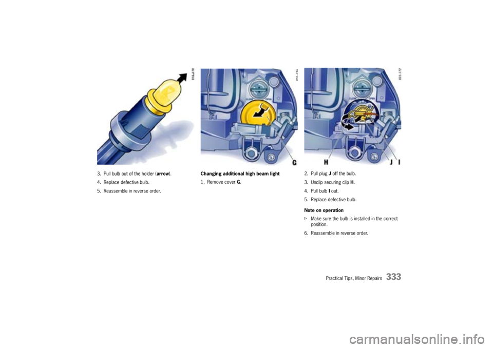 PORSCHE CAYNNE TURBO 2005 1.G Owners Manual Practical Tips, Minor Repairs
333
3. Pull bulb out of the holder (arrow).
4. Replace defective bulb.
5. Reassemble in reverse order.Changing additional high beam light 
1. Remove cover G.2. Pull plug 