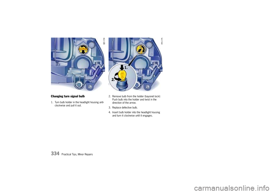 PORSCHE CAYNNE TURBO 2005 1.G Owners Manual 334
Practical Tips, Minor Repairs
Changing turn signal bulb1. Turn bulb holder in the headlight housing anti-
clockwise and pull it out.2. Remove bulb from the holder (bayonet lock):
Push bulb into th