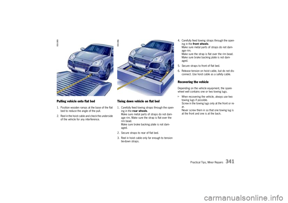 PORSCHE CAYNNE TURBO 2005 1.G Owners Manual Practical Tips, Minor Repairs
341
Pulling vehicle onto flat bed1. Position wooden ramps at the base of the flat
bed to reduce the angle of the pull.
2. Reel in the hoist cable and check the underside PORSCHE CAYNNE TURBO 2005 1.G Owners Manual Practical Tips, Minor Repairs
341
Pulling vehicle onto flat bed1. Position wooden ramps at the base of the flat
bed to reduce the angle of the pull.
2. Reel in the hoist cable and check the underside