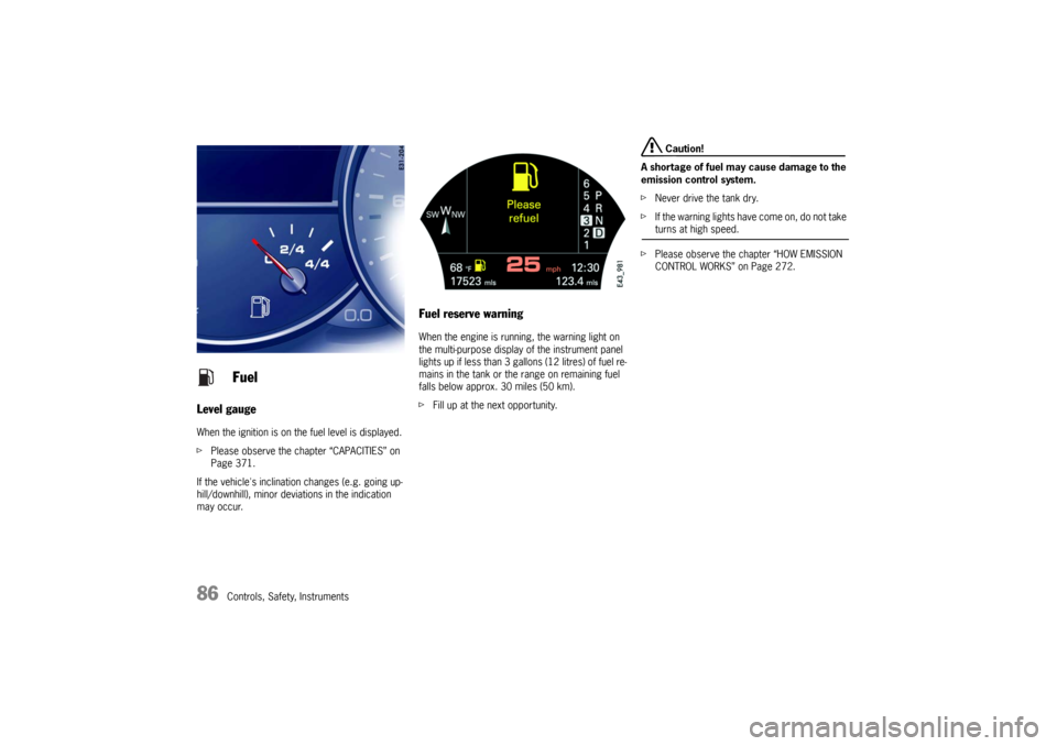PORSCHE CAYNNE TURBO 2006 1.G Manual Online 86
Controls, Safety, Instruments
Level gaugeWhen the ignition is on the fuel level is displayed.
fPlease observe the chapter “CAPACITIES” on 
Page 371.
If the vehicles inclination changes (e.g. g