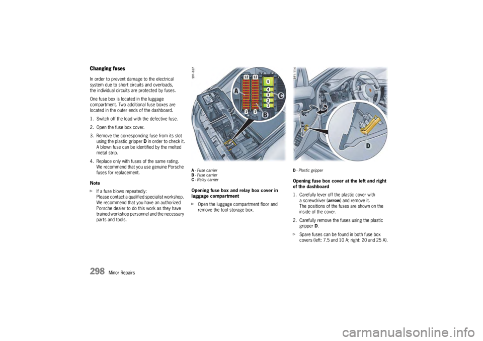 PORSCHE PANAMERA 2010 1.G Owners Manual 298
Minor Repairs
Changing fusesIn order to prevent damage to the electrical 
system due to short circuits and overloads, 
the individual circuits are protected by fuses.
One fuse box is located in th