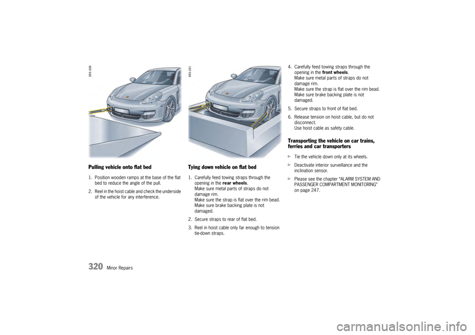 PORSCHE PANAMERA 2010 1.G Owners Manual 320
Minor Repairs
Pulling vehicle onto flat bed1. Position wooden ramps at the base of the flat bed to reduce the angle of the pull.
2. Reel in the hoist cable and check the underside  of the vehicle 